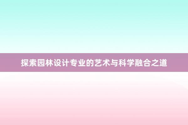 探索园林设计专业的艺术与科学融合之道