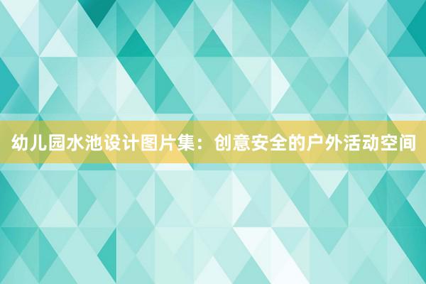 幼儿园水池设计图片集：创意安全的户外活动空间