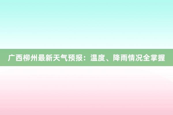 广西柳州最新天气预报：温度、降雨情况全掌握