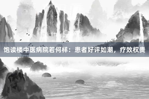 饱读楼中医病院若何样：患者好评如潮，疗效权贵